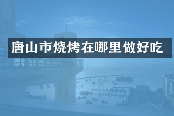 唐山市烧烤在哪里做好吃