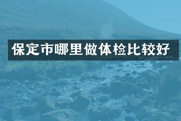 保定市哪里做体检比较好