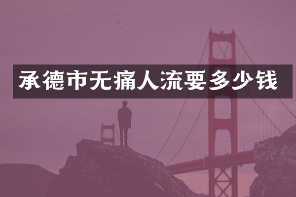 承德市无痛人流要多少钱