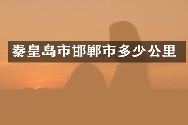 秦皇岛市邯郸市多少公里
