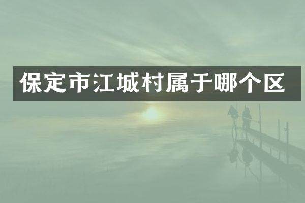 保定市江城村属于哪个区