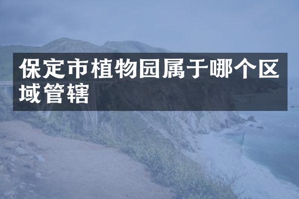 保定市植物园属于哪个区域管辖
