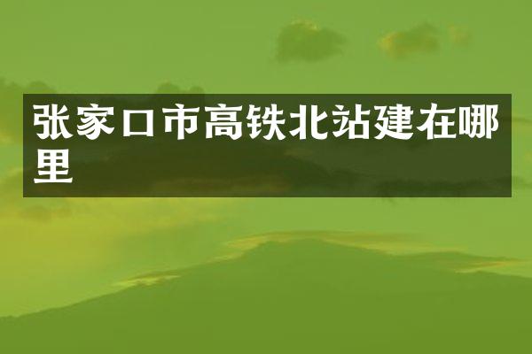 张家口市高铁北站建在哪里