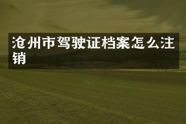 沧州市驾驶证档案怎么注销