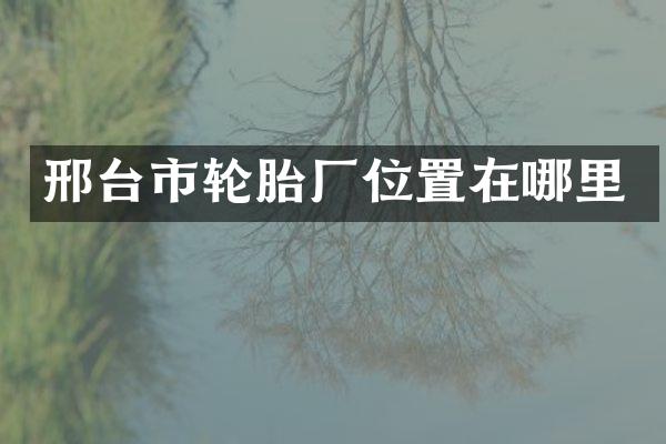 邢台市轮胎厂位置在哪里