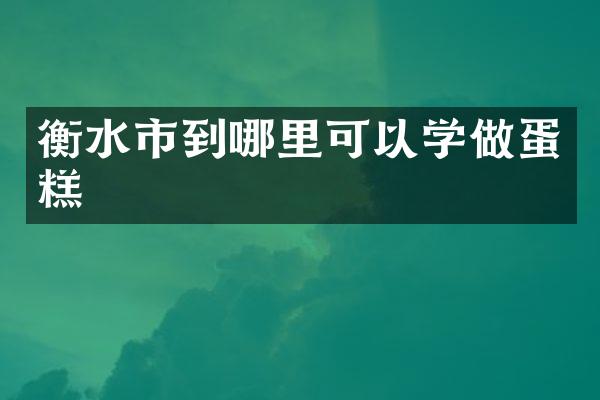 衡水市到哪里可以学做蛋糕