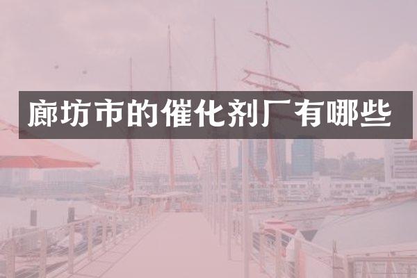 廊坊市的催化剂厂有哪些