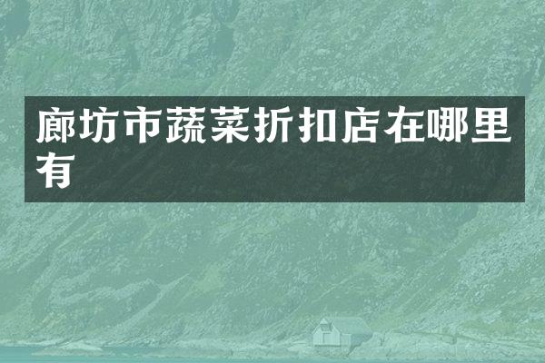 廊坊市蔬菜折扣店在哪里有