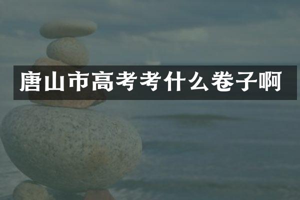 唐山市高考考什么卷子啊