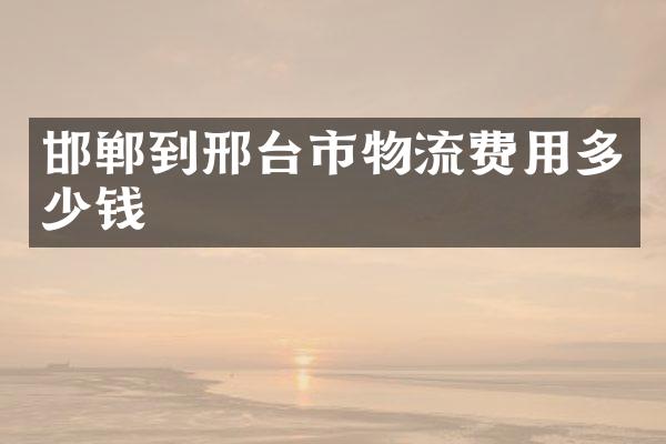 邯郸到邢台市物流费用多少钱