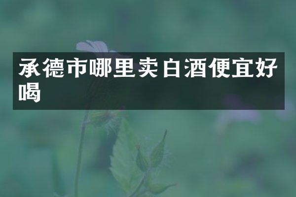 承德市哪里卖白酒便宜好喝