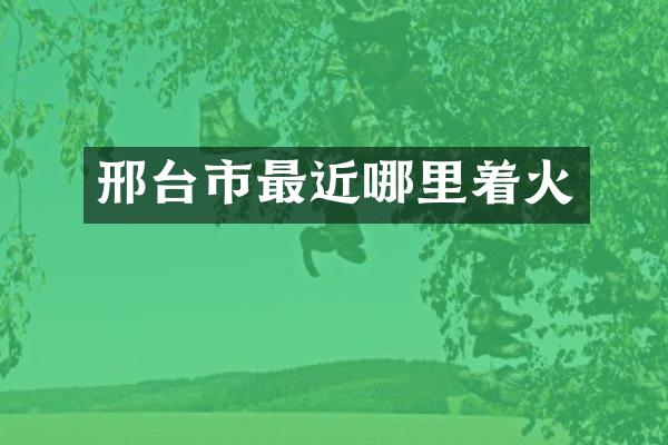 邢台市最近哪里着火