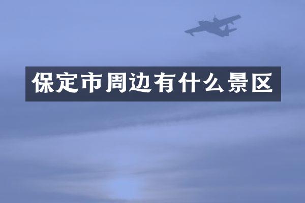保定市周边有什么景区