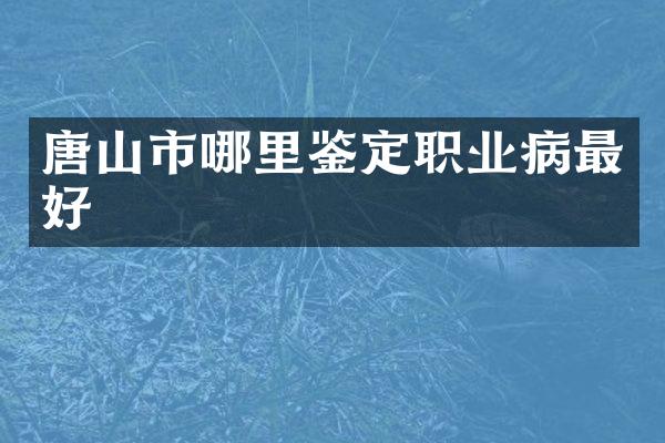 唐山市哪里鉴定职业病最好