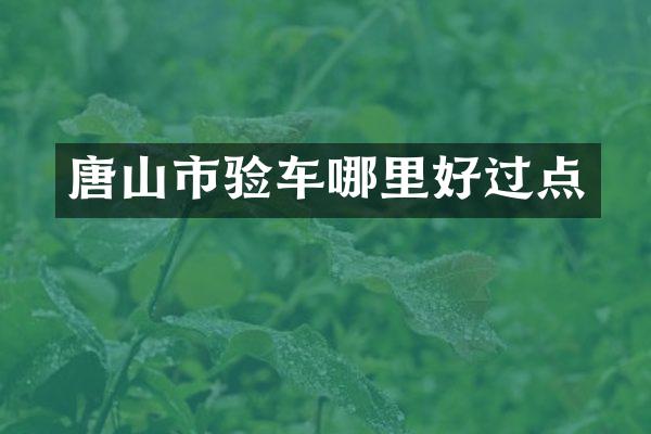 唐山市验车哪里好过点