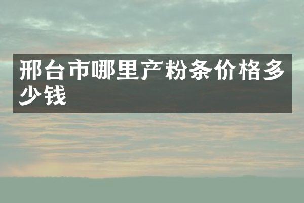 邢台市哪里产粉条价格多少钱