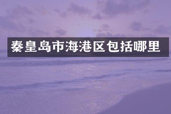 秦皇岛市海港区包括哪里
