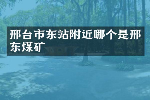 邢台市东站附近哪个是邢东煤矿