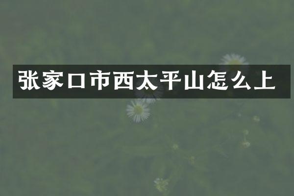 张家口市西太平山怎么上
