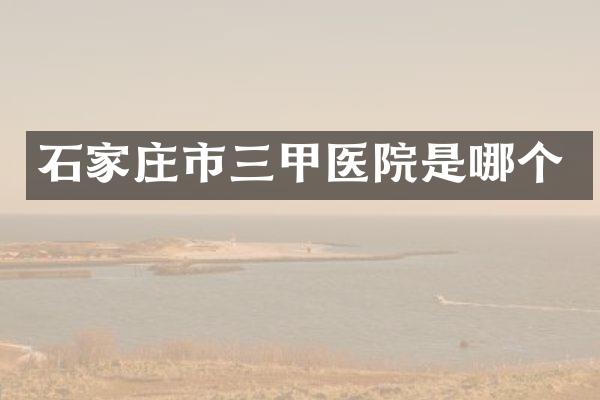 石家庄市三甲医院是哪个
