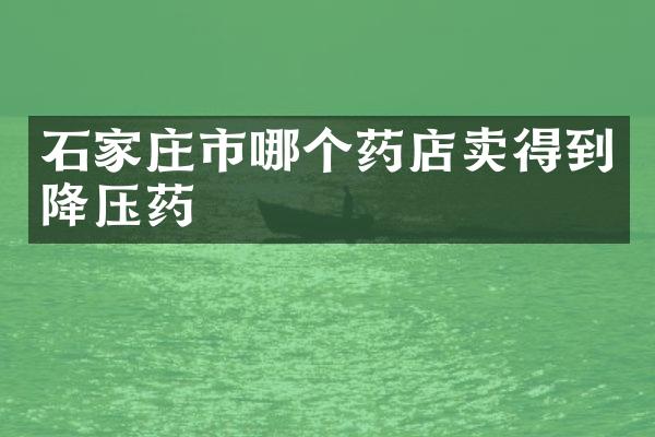 石家庄市哪个药店卖得到降压药