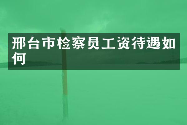 邢台市检察员工资待遇如何