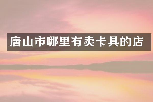 唐山市哪里有卖卡具的店
