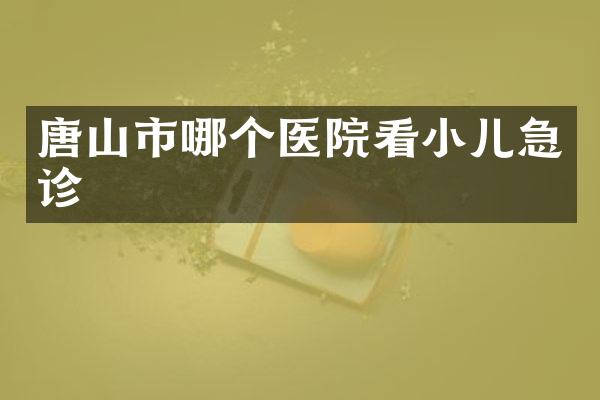 唐山市哪个医院看小儿急诊