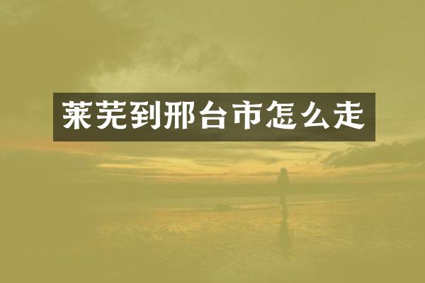 莱芜到邢台市怎么走
