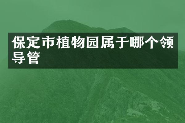 保定市植物园属于哪个领导管