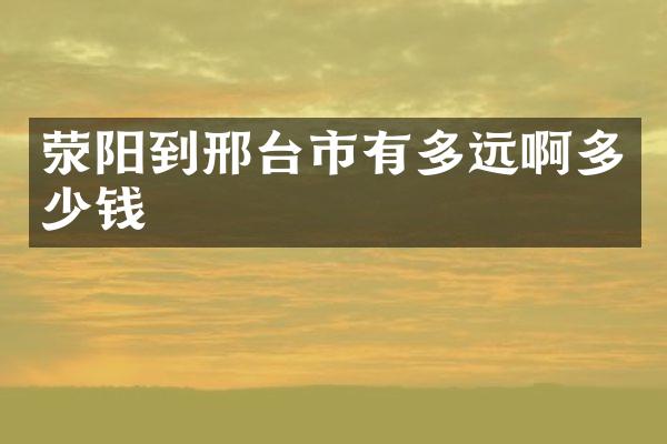 荥阳到邢台市有多远啊多少钱