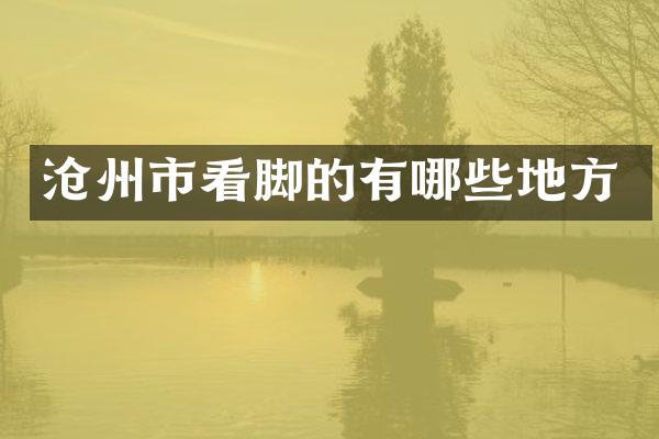 沧州市看脚的有哪些地方