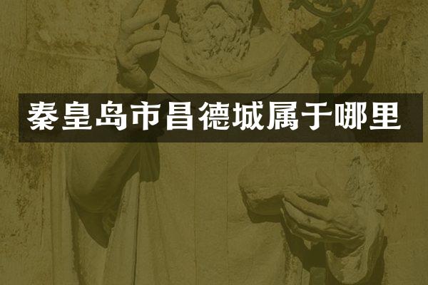 秦皇岛市昌德城属于哪里