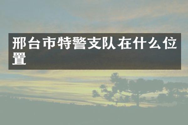 邢台市特警支队在什么位置