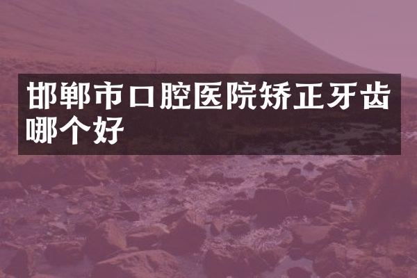 邯郸市口腔医院矫正牙齿哪个好