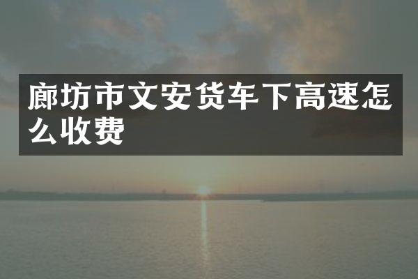 廊坊市文安货车下高速怎么收费