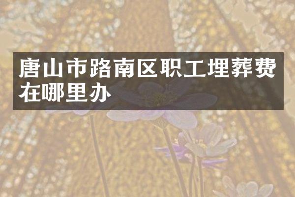 唐山市路南区职工埋葬费在哪里办