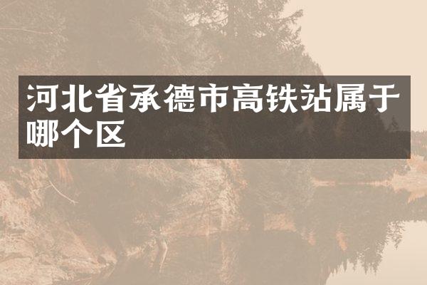 河北省承德市高铁站属于哪个区