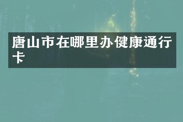 唐山市在哪里办健康通行卡