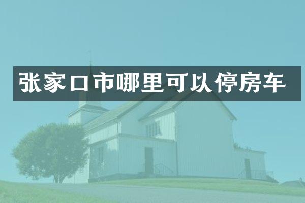 张家口市哪里可以停房车