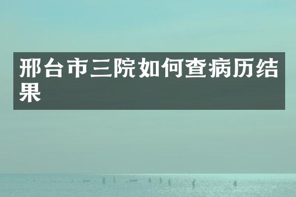 邢台市三院如何查病历结果