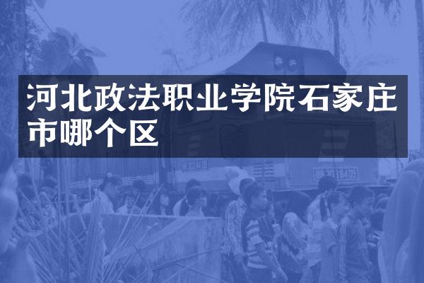 河北政法职业学院石家庄市哪个区