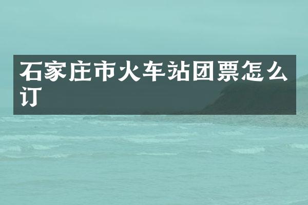 石家庄市火车站团票怎么订