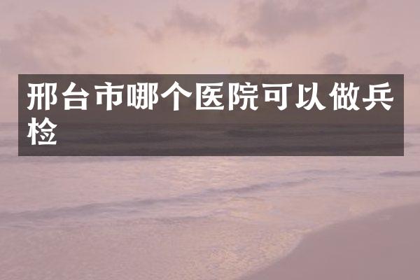 邢台市哪个医院可以做兵检
