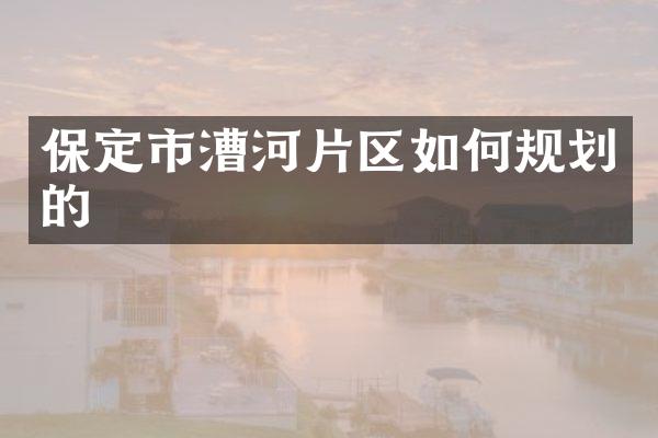 保定市漕河片区如何规划的