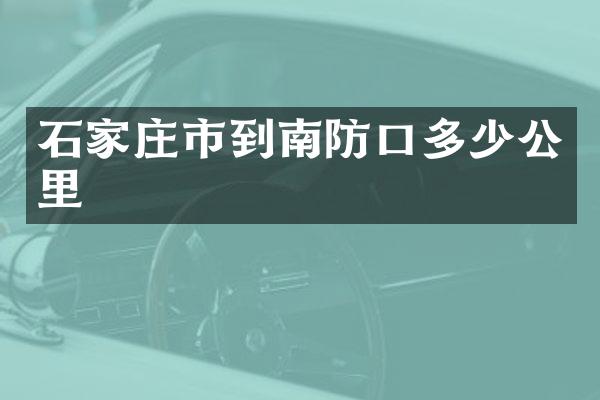 石家庄市到南防口多少公里