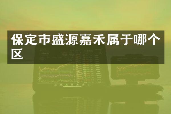 保定市盛源嘉禾属于哪个区