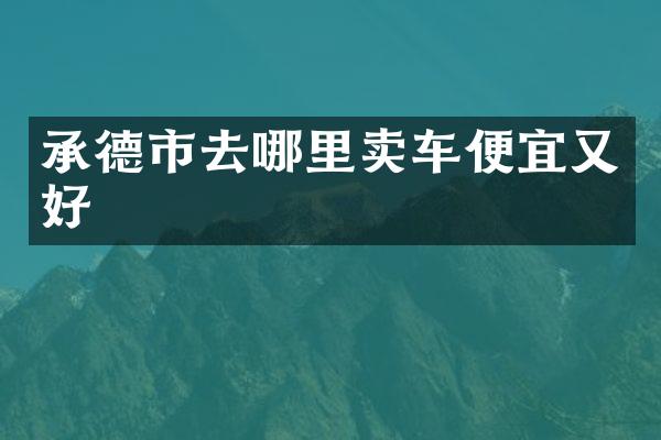 承德市去哪里卖车便宜又好
