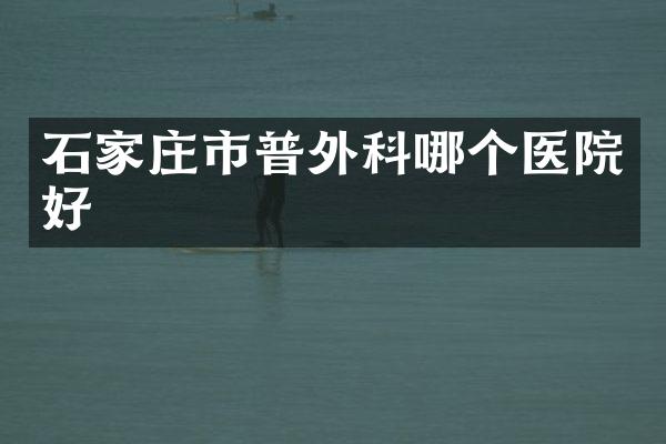 石家庄市普外科哪个医院好