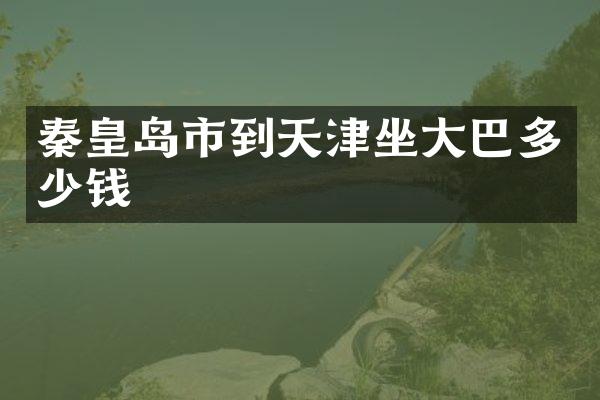 秦皇岛市到天津坐大巴多少钱